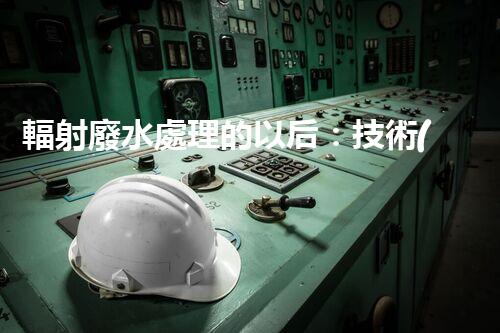 輻射廢水處理的以后：技術(shù)突破與環(huán)境保護(hù)？